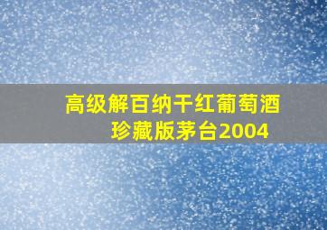 高级解百纳干红葡萄酒 珍藏版茅台2004